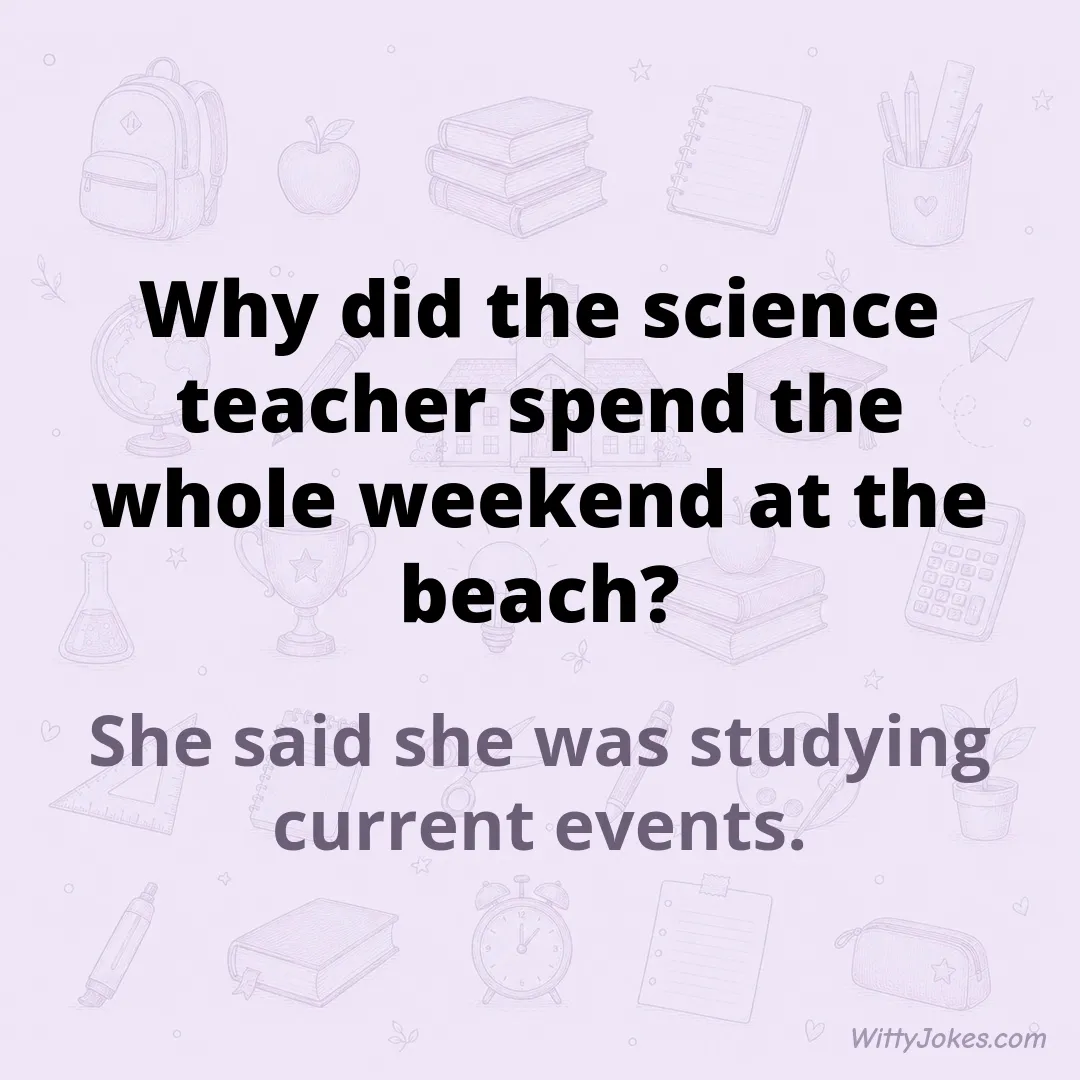 Why Did the Science Teacher Spend the Whole Weekend at the Beach?